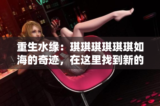 重生水緣：琪琪琪琪琪琪如海的奇跡，在這里找到新的開始