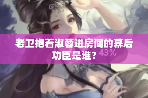 老衛(wèi)抱著淑蓉進房間的幕后功臣是誰？