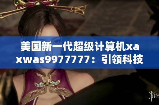 美國新一代超級計算機xaxwas9977777：引領科技前沿的震撼力量