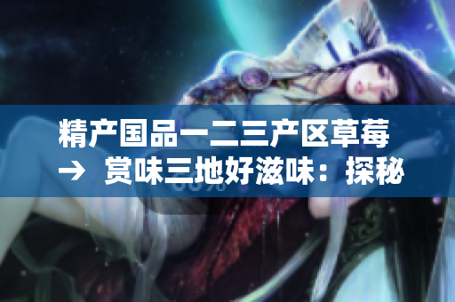 精產國品一二三產區(qū)草莓  →  賞味三地好滋味：探秘精品草莓的故鄉(xiāng)