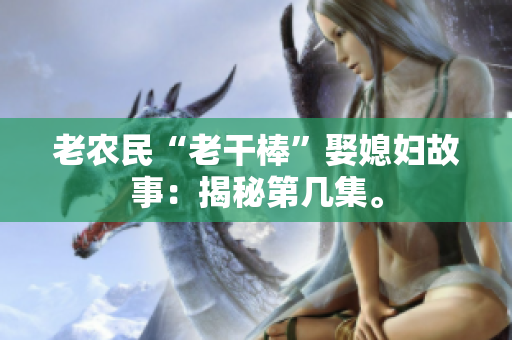 老農(nóng)民“老干棒”娶媳婦故事：揭秘第幾集。