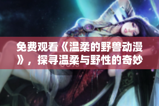 免費(fèi)觀看《溫柔的野獸動(dòng)漫》，探尋溫柔與野性的奇妙平衡