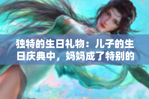 獨特的生日禮物：兒子的生日慶典中，媽媽成了特別的禮物