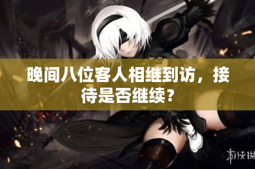 晚間八位客人相繼到訪，接待是否繼續(xù)？