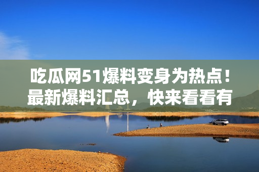吃瓜網(wǎng)51爆料變身為熱點(diǎn)！最新爆料匯總，快來(lái)看看有什么新鮮事！