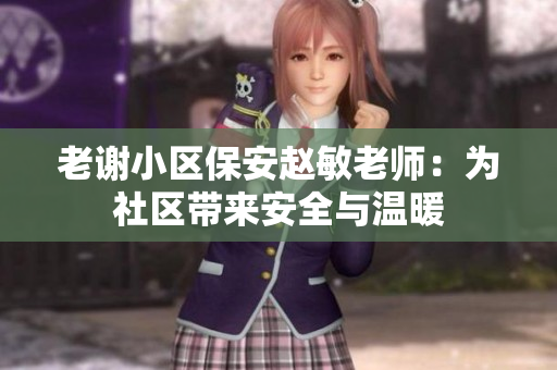 老謝小區(qū)保安趙敏老師：為社區(qū)帶來(lái)安全與溫暖