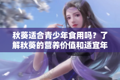 秋葵適合青少年食用嗎？了解秋葵的營(yíng)養(yǎng)價(jià)值和適宜年齡范圍