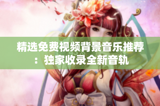 精選免費視頻背景音樂推薦：獨家收錄全新音軌