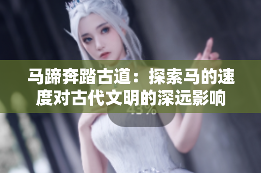 馬蹄奔踏古道：探索馬的速度對古代文明的深遠(yuǎn)影響