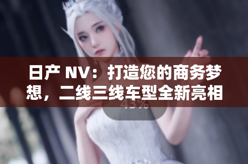 日產(chǎn) NV：打造您的商務夢想，二線三線車型全新亮相
