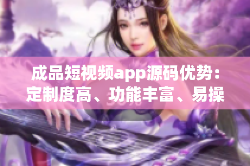 成品短視頻app源碼優(yōu)勢：定制度高、功能豐富、易操作
