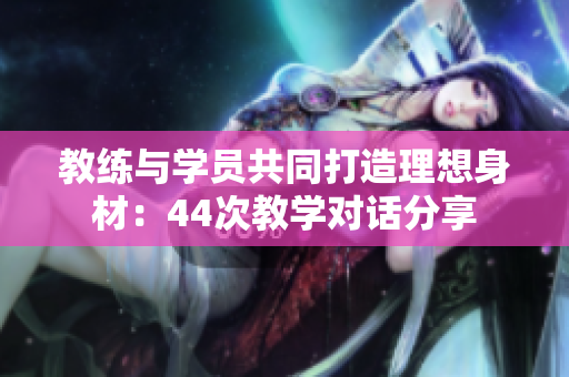 教練與學(xué)員共同打造理想身材：44次教學(xué)對話分享
