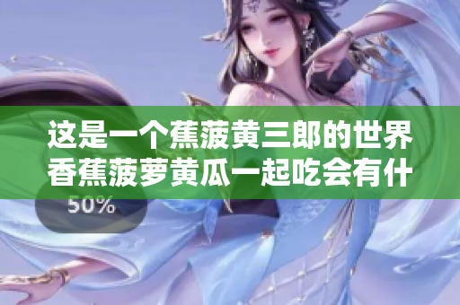 這是一個蕉菠黃三郎的世界香蕉菠蘿黃瓜一起吃會有什么效果？