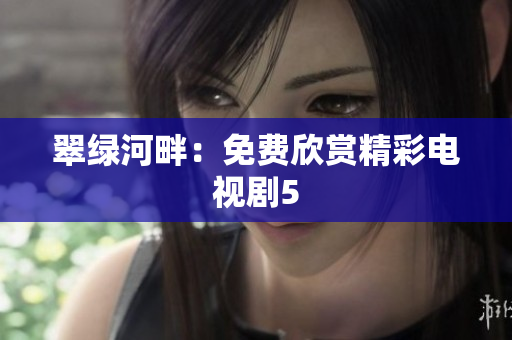翠綠河畔：免費欣賞精彩電視劇5