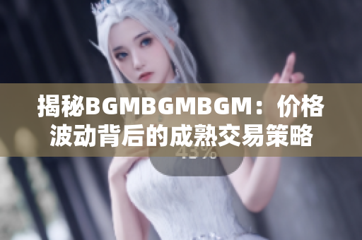 揭秘BGMBGMBGM：價格波動背后的成熟交易策略