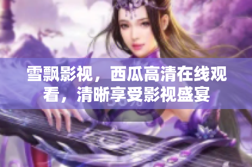 雪飄影視，西瓜高清在線觀看，清晰享受影視盛宴