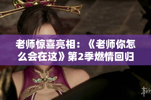 老師驚喜亮相：《老師你怎么會(huì)在這》第2季燃情回歸