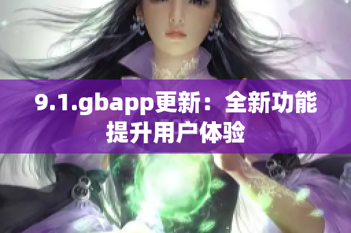 9.1.gbapp更新：全新功能提升用戶(hù)體驗(yàn)