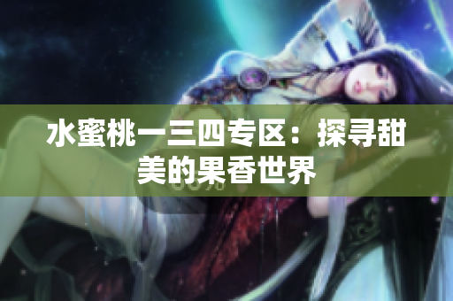 水蜜桃一三四專(zhuān)區(qū)：探尋甜美的果香世界