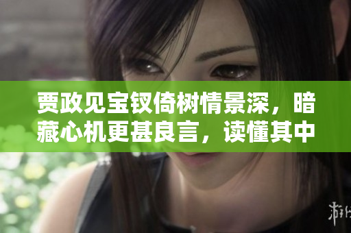 賈政見(jiàn)寶釵倚樹(shù)情景深，暗藏心機(jī)更甚良言，讀懂其中玄機(jī)。