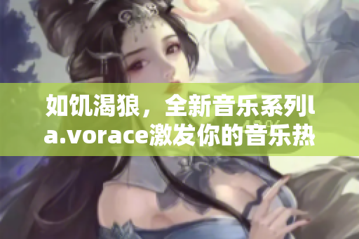 如饑渴狼，全新音樂系列l(wèi)a.vorace激發(fā)你的音樂熱情