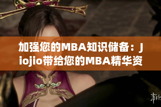 加強(qiáng)您的MBA知識(shí)儲(chǔ)備：Jiojio帶給您的MBA精華資料