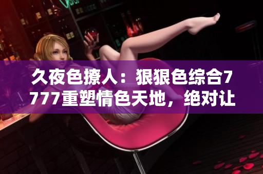 久夜色撩人：狠狠色綜合7777重塑情色天地，絕對(duì)讓你陶醉其中，一夜狂歡無(wú)邊！