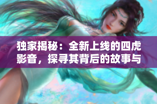 獨(dú)家揭秘：全新上線的四虎影音，探尋其背后的故事與魅力