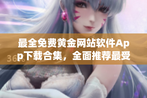 最全免費(fèi)黃金網(wǎng)站軟件App下載合集，全面推薦最受歡迎免費(fèi)黃金網(wǎng)站工具及應(yīng)用