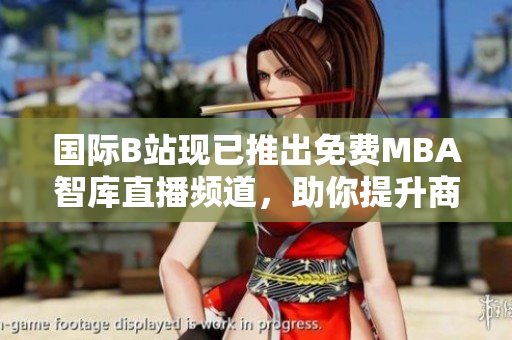 國際B站現(xiàn)已推出免費(fèi)MBA智庫直播頻道，助你提升商業(yè)智慧