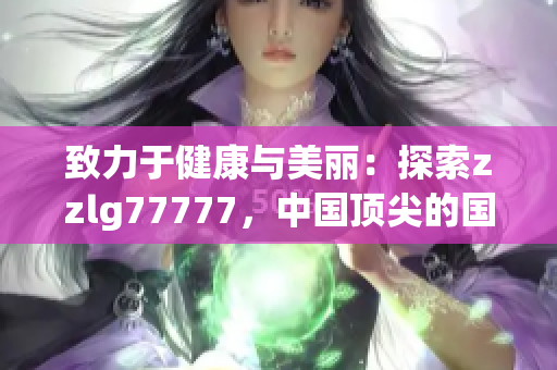 致力于健康與美麗：探索zzlg77777，中國頂尖的國精產(chǎn)品