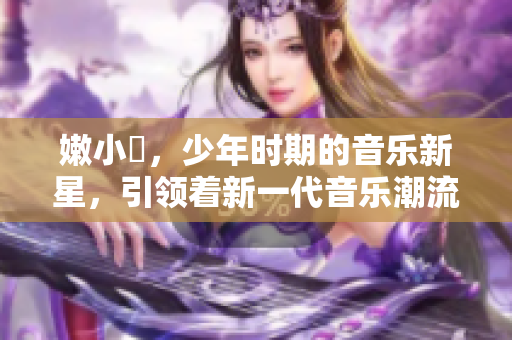 嫩小槡，少年時期的音樂新星，引領(lǐng)著新一代音樂潮流