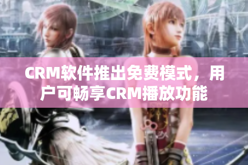CRM軟件推出免費模式，用戶可暢享CRM播放功能