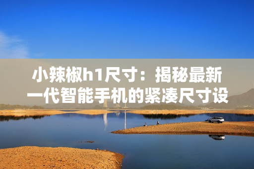 小辣椒h1尺寸：揭秘最新一代智能手機的緊湊尺寸設(shè)計