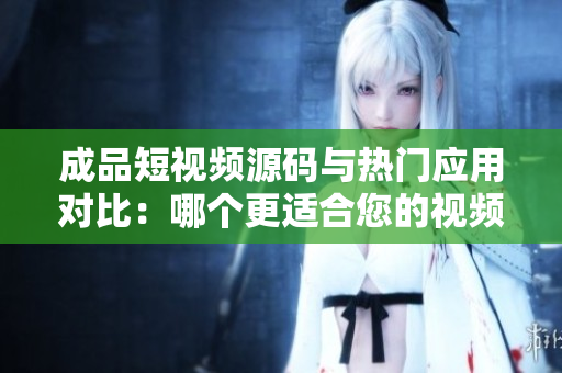 成品短視頻源碼與熱門應(yīng)用對(duì)比：哪個(gè)更適合您的視頻創(chuàng)作需求？