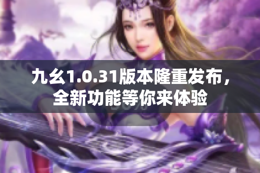 九幺1.0.31版本隆重發(fā)布，全新功能等你來體驗