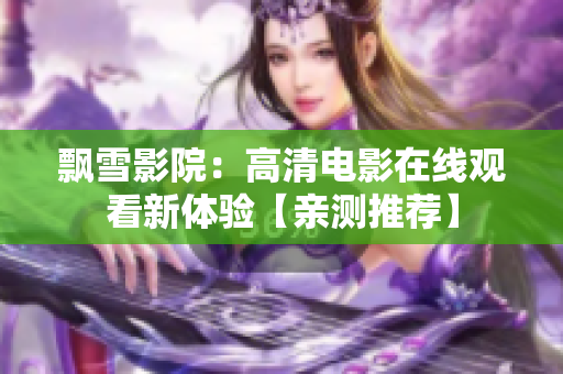 飄雪影院：高清電影在線觀看新體驗(yàn)【親測(cè)推薦】