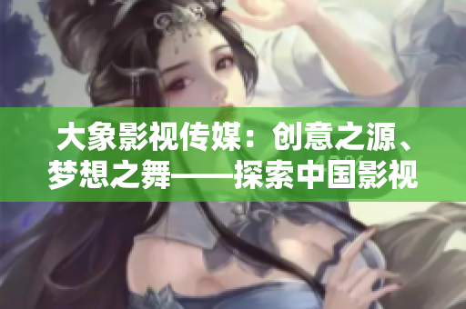大象影視傳媒：創(chuàng)意之源、夢(mèng)想之舞——探索中國(guó)影視產(chǎn)業(yè)的領(lǐng)軍企業(yè)