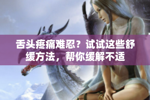 舌頭疼痛難忍？試試這些舒緩方法，幫你緩解不適
