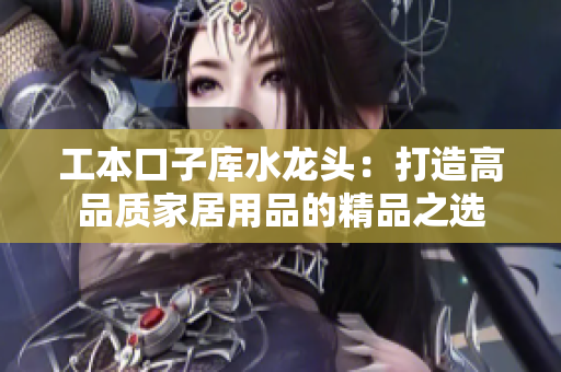 工本口子庫(kù)水龍頭：打造高品質(zhì)家居用品的精品之選