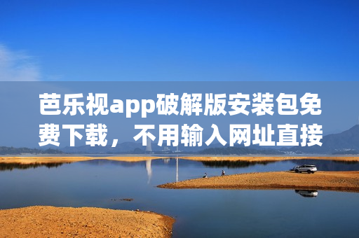 芭樂(lè)視app破解版安裝包免費(fèi)下載，不用輸入網(wǎng)址直接安裝