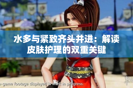水多與緊致齊頭并進(jìn)：解讀皮膚護(hù)理的雙重關(guān)鍵