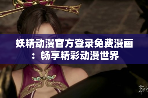 妖精動(dòng)漫官方登錄免費(fèi)漫畫(huà)：暢享精彩動(dòng)漫世界