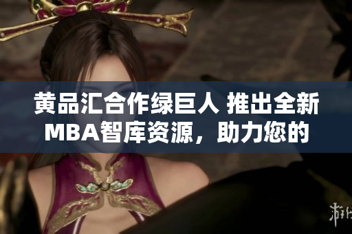 黃品匯合作綠巨人 推出全新MBA智庫資源，助力您的管理職業(yè)生涯成功發(fā)展