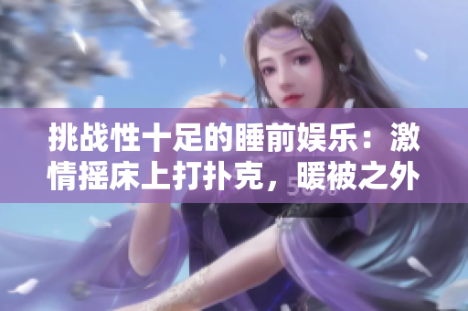 挑戰(zhàn)性十足的睡前娛樂(lè)：激情搖床上打撲克，暖被之外的較量