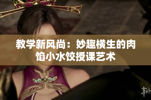 教學新風尚：妙趣橫生的肉餡小水餃授課藝術(shù)