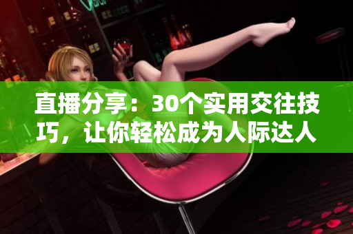 直播分享：30個(gè)實(shí)用交往技巧，讓你輕松成為人際達(dá)人
