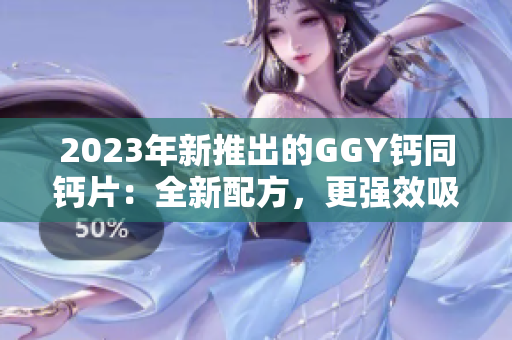 2023年新推出的GGY鈣同鈣片：全新配方，更強(qiáng)效吸收，保護(hù)骨骼健康