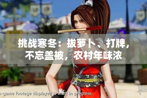 挑戰(zhàn)寒冬：拔蘿卜、打牌，不忘蓋被，農(nóng)村年味濃