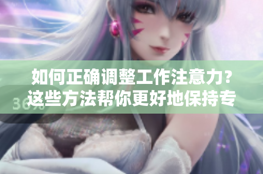如何正確調整工作注意力？這些方法幫你更好地保持專注